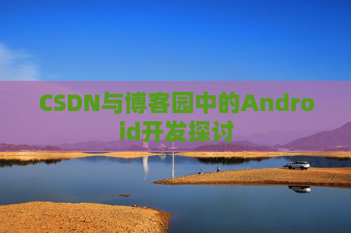 CSDN与博客园中的Android开发探讨