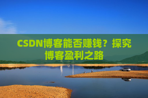 CSDN博客能否赚钱？探究博客盈利之路